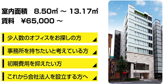 室内面積　8.50㎡ ～ 13.17㎡ 賃料　￥65，000 ～ 1.少人数のオフィスをお探しの方 2.事務所を持ちたいと考えている方 3.初期費用を抑えたい方 4.これから会社法人を設立する方へ